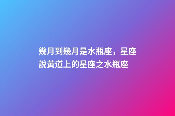 幾月到幾月是水瓶座，星座說黃道上的星座之水瓶座-第1張-觀點(diǎn)-玄機(jī)派