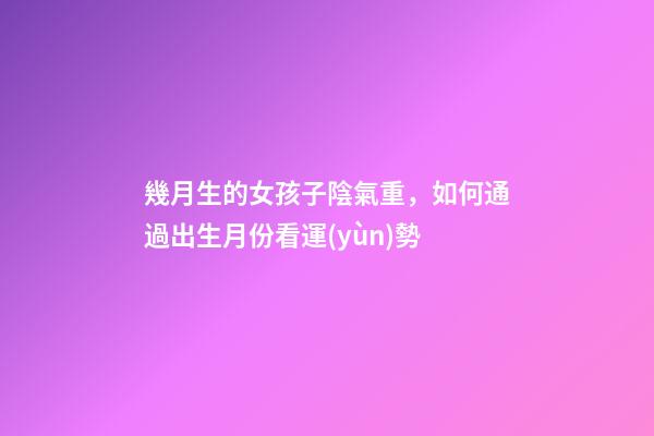 幾月生的女孩子陰氣重，如何通過出生月份看運(yùn)勢