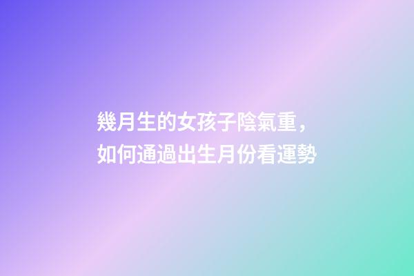 幾月生的女孩子陰氣重，如何通過出生月份看運勢
