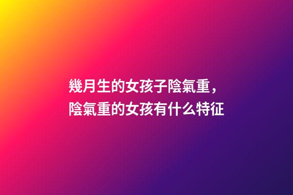 幾月生的女孩子陰氣重，陰氣重的女孩有什么特征