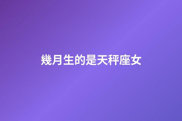 幾月生的是天秤座女-第1張-星座運(yùn)勢-玄機(jī)派