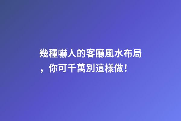 幾種嚇人的客廳風水布局，你可千萬別這樣做！