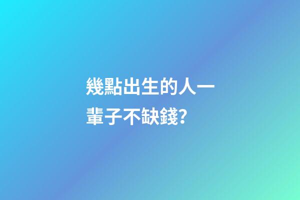 幾點出生的人一輩子不缺錢？