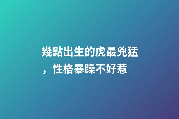 幾點出生的虎最兇猛，性格暴躁不好惹