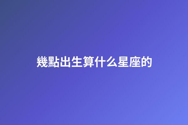 幾點出生算什么星座的-第1張-星座運勢-玄機派
