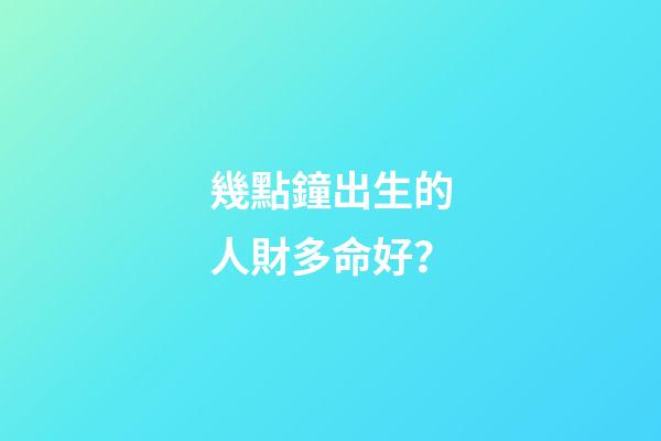 幾點鐘出生的人財多命好？