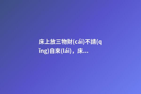 床上放三物財(cái)不請(qǐng)自來(lái)，床上放什么好
