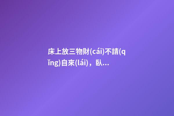床上放三物財(cái)不請(qǐng)自來(lái)，臥室催財(cái)運(yùn)風(fēng)水