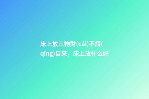 床上放三物財(cái)不請(qǐng)自來，床上放什么好