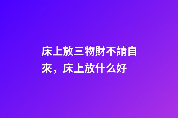 床上放三物財不請自來，床上放什么好