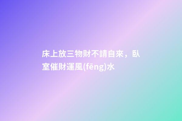 床上放三物財不請自來，臥室催財運風(fēng)水