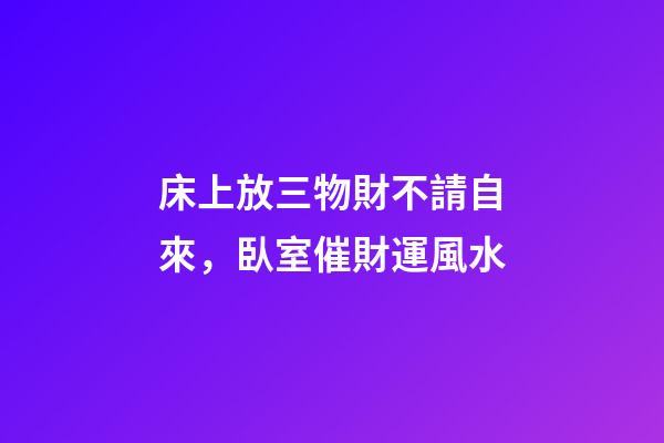 床上放三物財不請自來，臥室催財運風水