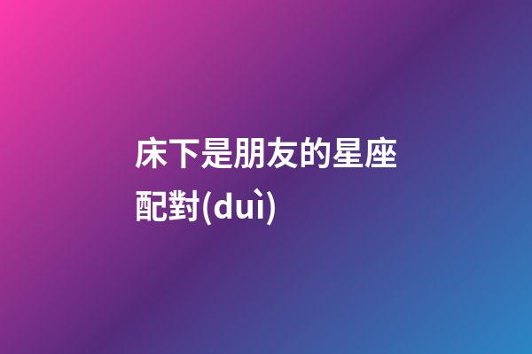 床下是朋友的星座配對(duì)-第1張-星座運(yùn)勢(shì)-玄機(jī)派