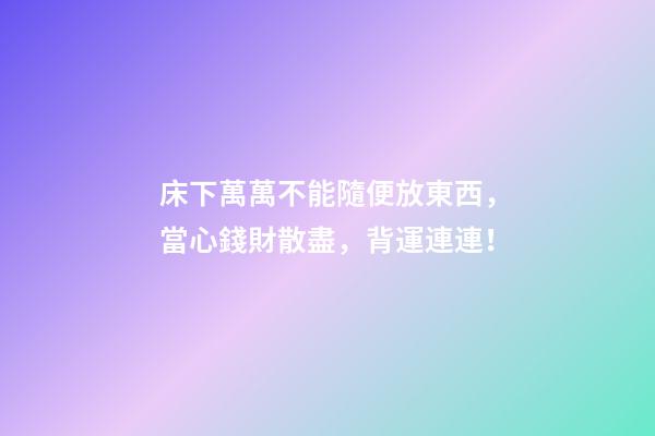 床下萬萬不能隨便放東西，當心錢財散盡，背運連連！