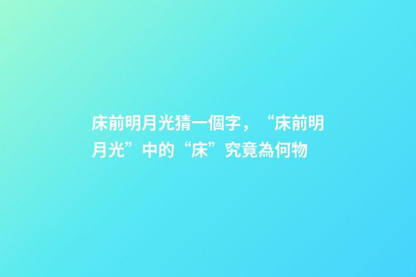 床前明月光猜一個字，“床前明月光”中的“床”究竟為何物-第1張-觀點-玄機派