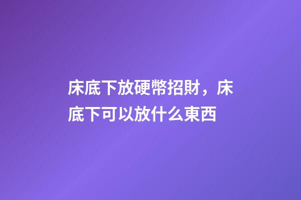 床底下放硬幣招財，床底下可以放什么東西
