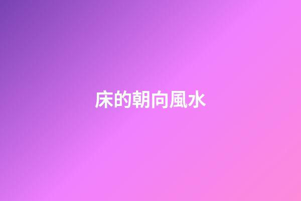 床的朝向風水（床的最吉利擺放方向）