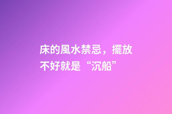 床的風水禁忌，擺放不好就是“沉船”