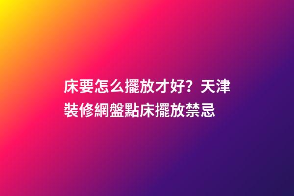 床要怎么擺放才好？天津裝修網盤點床擺放禁忌