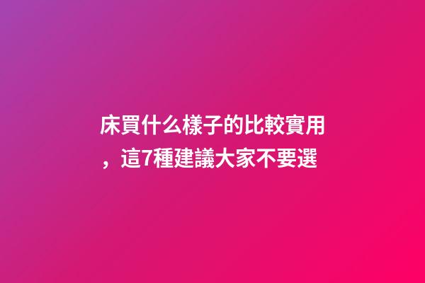 床買什么樣子的比較實用，這7種建議大家不要選-第1張-觀點-玄機派