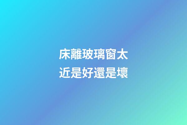 床離玻璃窗太近是好還是壞