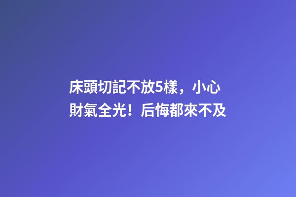 床頭切記不放5樣，小心財氣全光！后悔都來不及