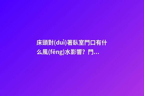 床頭對(duì)著臥室門口有什么風(fēng)水影響？門對(duì)睡床怎么辦？風(fēng)水怎么破解睡床沖門？