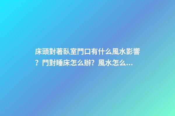 床頭對著臥室門口有什么風水影響？門對睡床怎么辦？風水怎么破解睡床沖門？