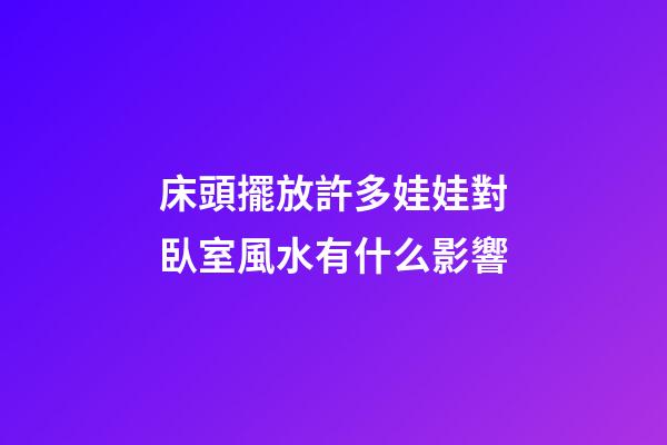 床頭擺放許多娃娃對臥室風水有什么影響