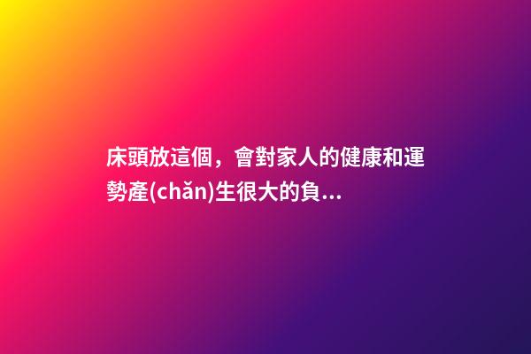 床頭放這個，會對家人的健康和運勢產(chǎn)生很大的負面作用