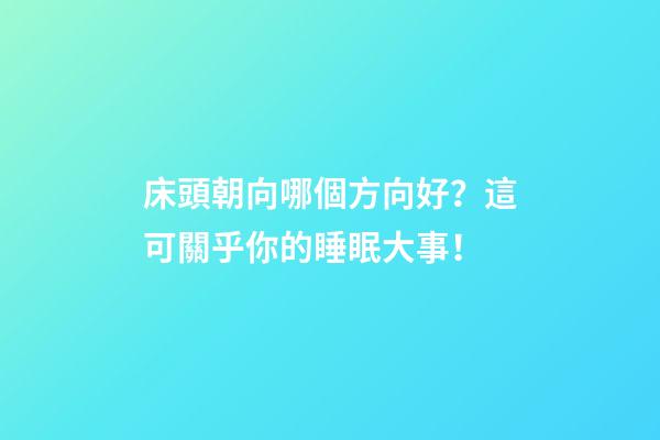 床頭朝向哪個方向好？這可關乎你的睡眠大事！