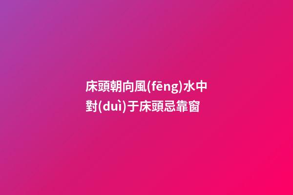 床頭朝向風(fēng)水中對(duì)于床頭忌靠窗