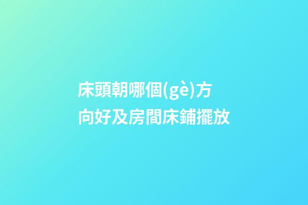 床頭朝哪個(gè)方向好及房間床鋪擺放