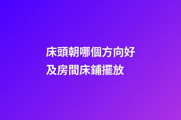 床頭朝哪個方向好及房間床鋪擺放