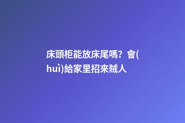 床頭柜能放床尾嗎？會(huì)給家里招來賊人