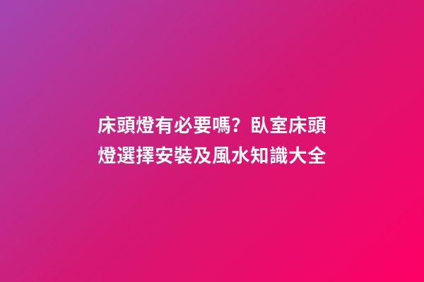 床頭燈有必要嗎？臥室床頭燈選擇安裝及風水知識大全