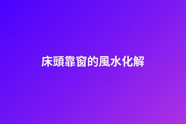 床頭靠窗的風水化解