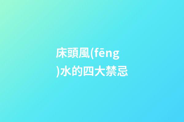 床頭風(fēng)水的四大禁忌