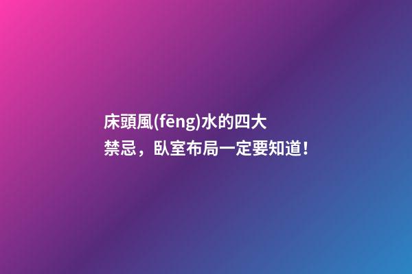 床頭風(fēng)水的四大禁忌，臥室布局一定要知道！