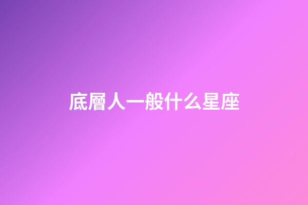 底層人一般什么星座-第1張-星座運(yùn)勢-玄機(jī)派
