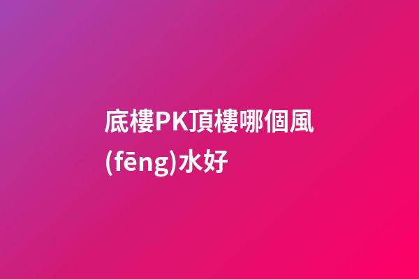 底樓PK頂樓哪個風(fēng)水好