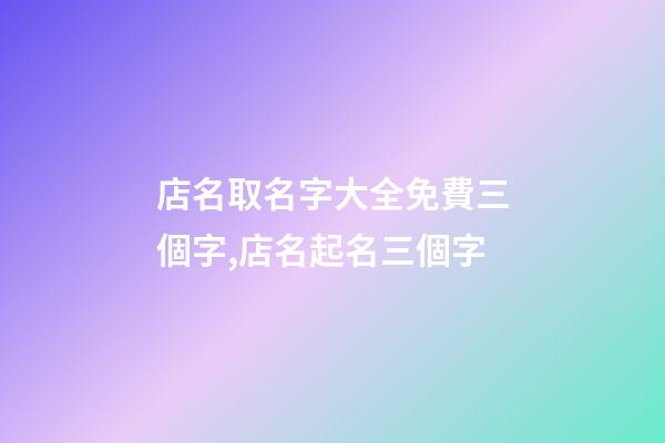 店名取名字大全免費三個字,店名起名三個字-第1張-店鋪起名-玄機派