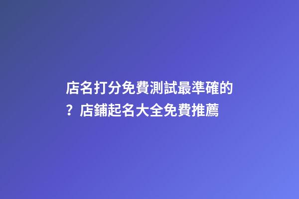 店名打分免費測試最準確的？店鋪起名大全免費推薦-第1張-店鋪起名-玄機派