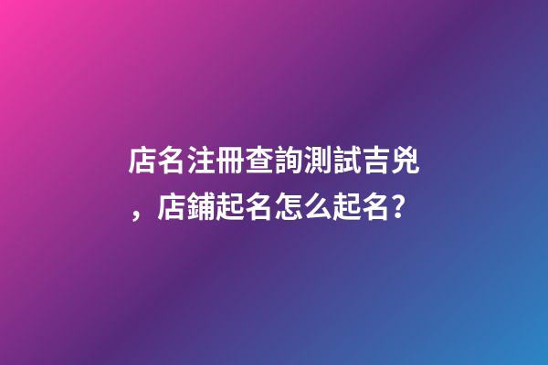 店名注冊查詢測試吉兇，店鋪起名怎么起名？-第1張-店鋪起名-玄機派