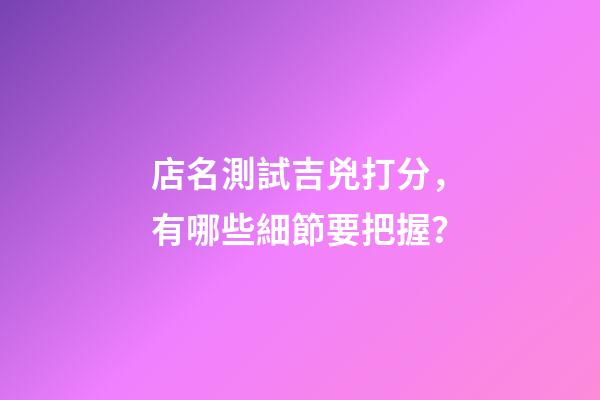 店名測試吉兇打分，有哪些細節要把握？-第1張-店鋪起名-玄機派