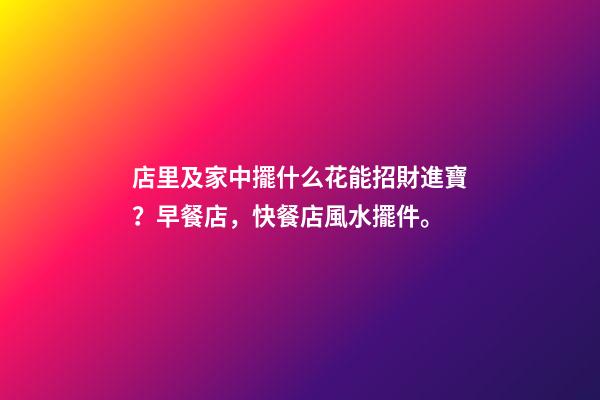 店里及家中擺什么花能招財進寶？早餐店，快餐店風水擺件。