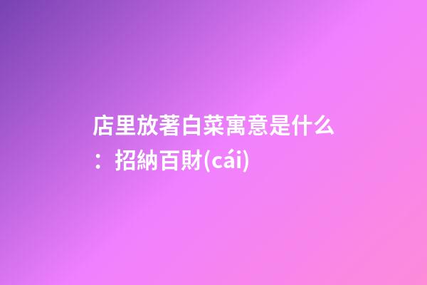 店里放著白菜寓意是什么：招納百財(cái)