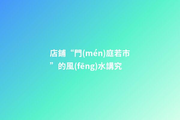 店鋪“門(mén)庭若市”的風(fēng)水講究