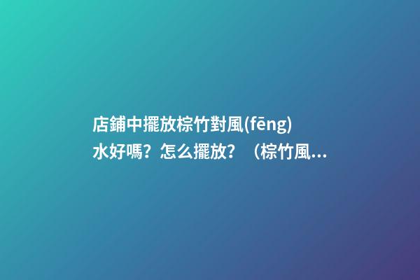 店鋪中擺放棕竹對風(fēng)水好嗎？怎么擺放？（棕竹風(fēng)水擺放知識）