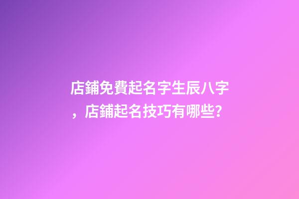 店鋪免費起名字生辰八字，店鋪起名技巧有哪些？-第1張-店鋪起名-玄機派